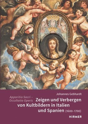 Johannes Gebhardt - Apparitio Sacri - Occultatio Operis: Zeigen Und Verbergen Von Kultbildern in Italien Und Spanien (1600-1700), Inbunden