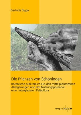 Gerlinde Bigga, Falko Daim - Die Pflanzen Von Schoningen: Botanische Makroreste Aus Den Mittelpleistozanen Ablagerungen Und Das Nutzungspotential Einer Interglazialen Palaoflora, Inbunden