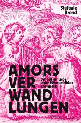 Stefanie Arend - Amors Verwandlungen: Der Gott Der Liebe in Der Fruhneuzeitlichen Emblematik, Inbunden