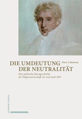 Peter Lehmann - Die Umdeutung Der Neutralitat: Eine Politische Ideengeschichte Der Eidgenossenschaft VOR Und Nach 1815, Inbunden