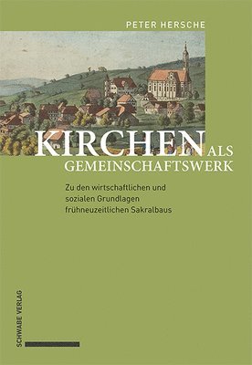 Peter Hersche - Kirchen ALS Gemeinschaftswerk: Zu Den Wirtschaftlichen Und Sozialen Grundlagen Fruhneuzeitlichen Sakralbaus, Inbunden