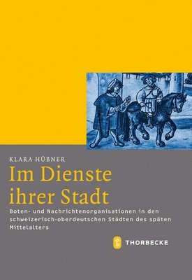 Klara Hubner - Im Dienste Ihrer Stadt: Boten- Und Nachrichtenorganisationen in Den Schweizerisch-Oberdeutschen Stadten Des Spaten Mittelalters, Inbunden