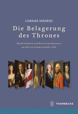 Leonhard Horowski - Die Belagerung Des Thrones: Machtstrukturen Und Karrieremechanismen Am Hof Von Frankreich 1661-1789, Inbunden
