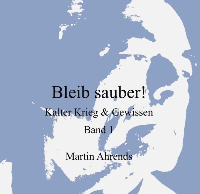 Martin Ahrends - Bleib sauber! Kalter Krieg & Gewissen, Band 1, E-bok