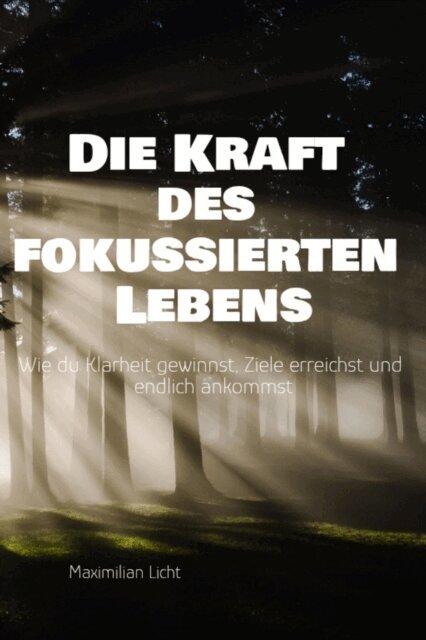 Maximilian Licht - Die Kraft des fokussierten Lebens Wie du Klarheit gewinnst, Ziele erreichst und endlich ankommst Ein Praxisbuch fur alle, die mehr vom Wesentlichen wollen, E-bok