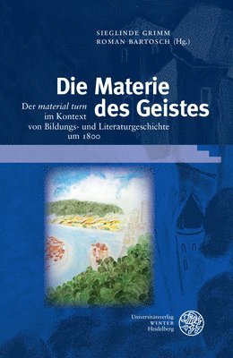 Roman Bartosch, Sieglinde Grimm - Die Materie Des Geistes: Der 'Material Turn' Im Kontext Von Bildungs- Und Literaturgeschichte Um 1800, Inbunden