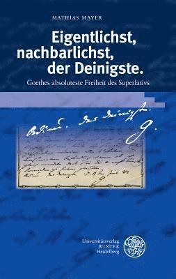 Mathias Mayer - Eigentlichst, Nachbarlichst, Der Deinigste: Goethes Absoluteste Freiheit Des Superlativs, Inbunden