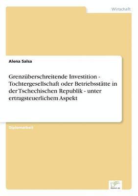 Alena Salsa - Grenzüberschreitende Investition - Tochtergesellschaft oder Betriebsstätte in der Tschechischen Republik - unter ertragsteuerlichem Aspekt, Häftad