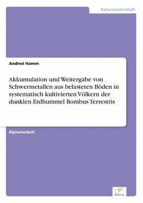 Andreé Hamm - Akkumulation und Weitergabe von Schwermetallen aus belasteten Böden in systematisch kultivierten Völkern der dunklen Erdhummel Bombus Terrestris, Häftad