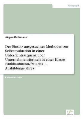 Jürgen Kathmann - Einsatz ausgesuchter Methoden zur Selbstevaluation in einer Unterrichtssequenz über Unternehmensformen in einer Klasse Bankkaufmann/frau des 1. Ausbildungsjahres, Häftad