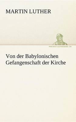 Martin Luther - Von Der Babylonischen Gefangenschaft Der Kirche, Häftad