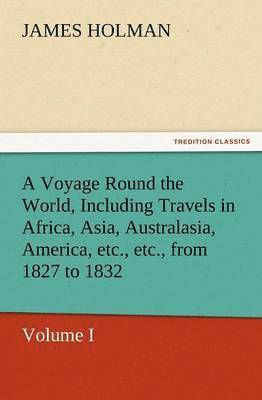 James Holman - Voyage Round the World, Including Travels in Africa, Asia, Australasia, America, Etc., Etc., from 1827 to 1832, Häftad