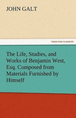 Life, Studies, and Works of Benjamin West, Esq. Composed from Materials Furnished by Himself