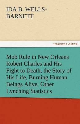 Ida B Wells-Barnett - Mob Rule in New Orleans Robert Charles and His Fight to Death, the Story of His Life, Burning Human Beings Alive, Other Lynching Statistics, Häftad