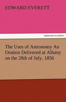 Uses of Astronomy an Oration Delivered at Albany on the 28th of July, 1856