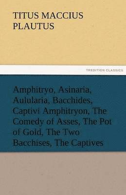 Titus Maccius Plautus - Amphitryo, Asinaria, Aulularia, Bacchides, Captivi Amphitryon, the Comedy of Asses, the Pot of Gold, the Two Bacchises, the Captives, Häftad