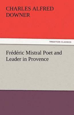 Charles Alfred Downer - Frederic Mistral Poet and Leader in Provence, Häftad