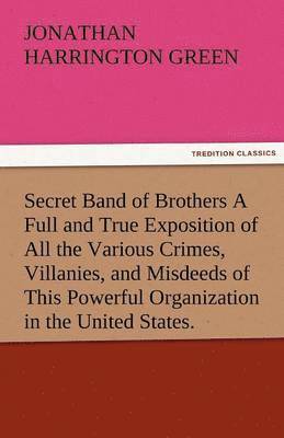 Jonathan Harrington Green - Secret Band of Brothers a Full and True Exposition of All the Various Crimes, Villanies, and Misdeeds of This Powerful Organization in the United Stat, Häftad. Tillgänglighet: Lägg i varukorg