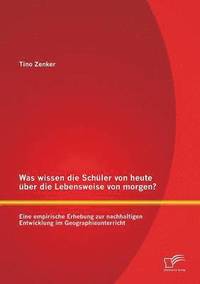 Was wissen die Sch�ler von heute �ber die Lebensweise von morgen? Eine empirische Erhebung zur nachhaltigen Entwicklung im Geographieunterricht