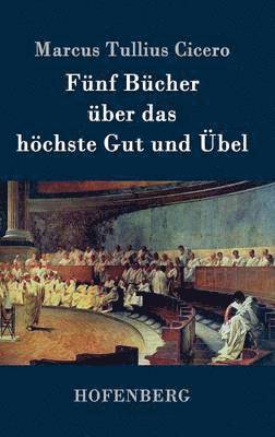 Marcus Tullius Cicero - Fünf Bücher über das höchste Gut und Übel, Inbunden