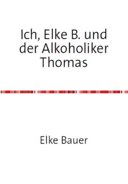 Elke Bauer - Ich, Elke B. und der Alkoholiker Thomas, E-bok