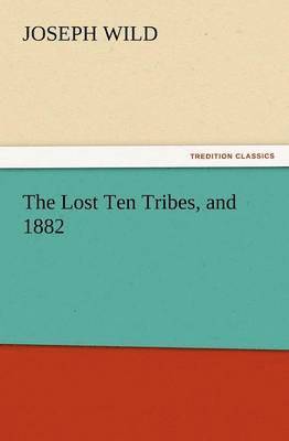 Joseph Wild - Lost Ten Tribes, and 1882, Häftad