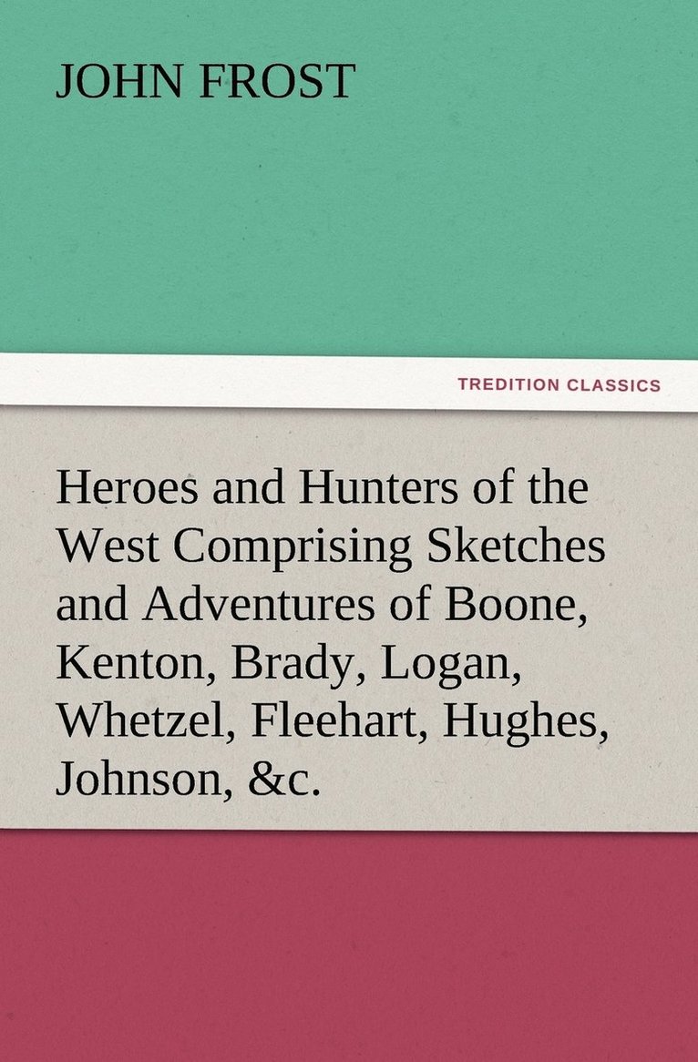 Heroes and Hunters of the West Comprising Sketches and Adventures of Boone, Kenton, Brady, Logan, Whetzel, Fleehart, Hughes, Johnson, &c.