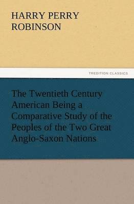 Harry Perry Robinson - Twentieth Century American Being a Comparative Study of the Peoples of the Two Great Anglo-Saxon Nations, Häftad