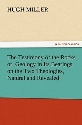 Testimony of the Rocks Or, Geology in Its Bearings on the Two Theologies, Natural and Revealed