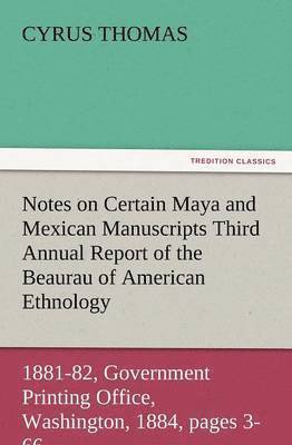 Notes on Certain Maya and Mexican Manuscripts Third Annual Report of the Bureau of Ethnology to the Secretary of the Smithsonian Institution, 1881-82,