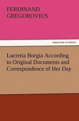 Ferdinand Gregorovius - Lucretia Borgia According to Original Documents and Correspondence of Her Day, Häftad