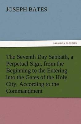 Joseph Bates - Seventh Day Sabbath, a Perpetual Sign, from the Beginning to the Entering Into the Gates of the Holy City, According to the Commandment, Häftad