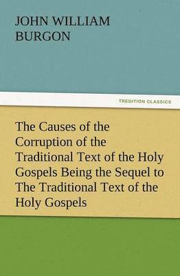 Causes of the Corruption of the Traditional Text of the Holy Gospels Being the Sequel to the Traditional Text of the Holy Gospels
