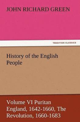 History of the English People, Volume VI Puritan England, 1642-1660, the Revolution, 1660-1683