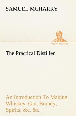 Samuel McHarry - Practical Distiller An Introduction To Making Whiskey, Gin, Brandy, Spirits, &c. &c. of Better Quality, and in Larger Quantities, than Produced by the Present Mode of Distilling, from the Produce of the United States, Häftad