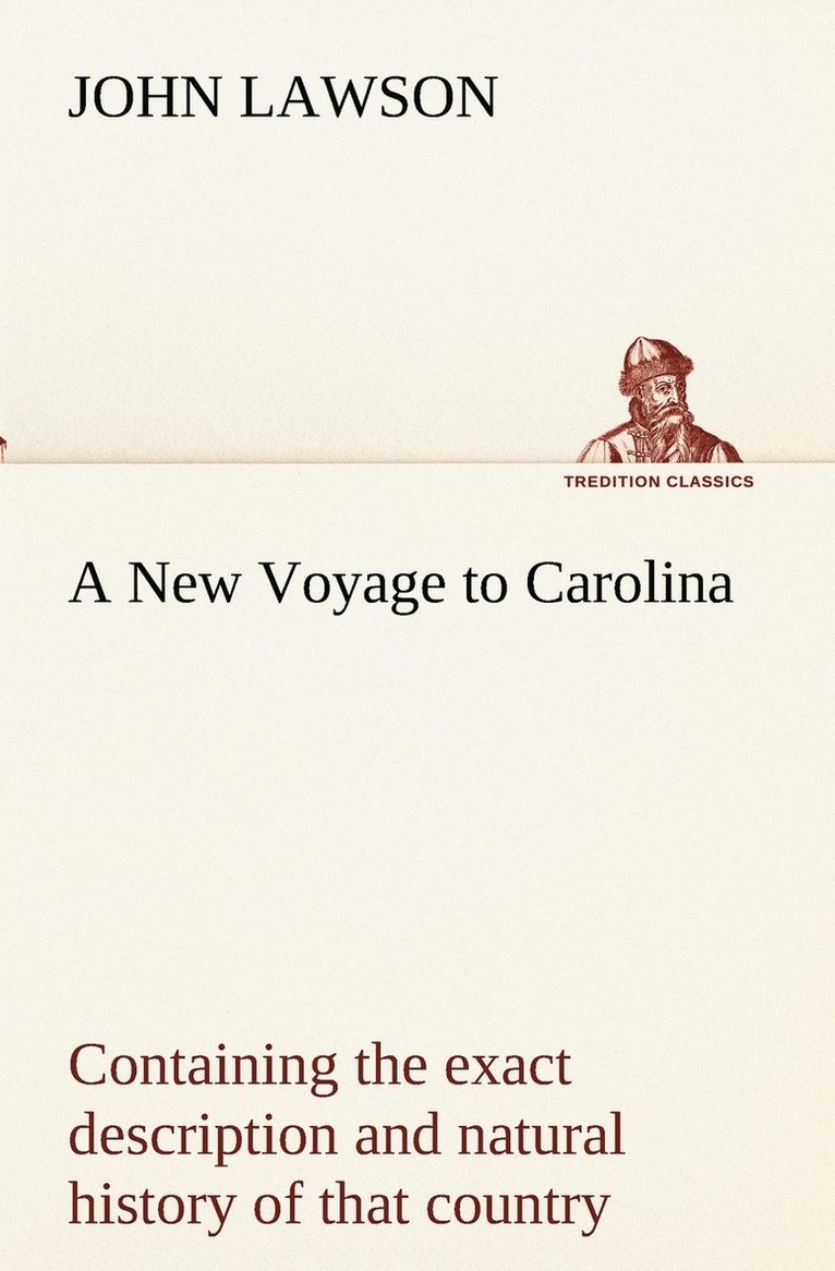 New Voyage to Carolina, containing the exact description and natural history of that country; together with the present state thereof; and a journal of a thousand miles, travel'd thro' several nations of Indians; giving a particular account of their cus