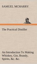 Practical Distiller An Introduction To Making Whiskey, Gin, Brandy, Spirits, &c. &c. of Better Quality, and in Larger Quantities, than Produced by the Present Mode of Distilling, from the Produce o...