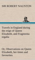 Travels in England during the reign of Queen Elizabeth, and Fragmenta regalia; or, Observations on Queen Elizabeth, her times and favourites