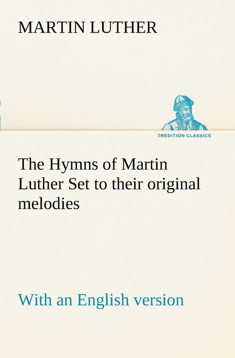 Hymns of Martin Luther Set to their original melodies; with an English version
