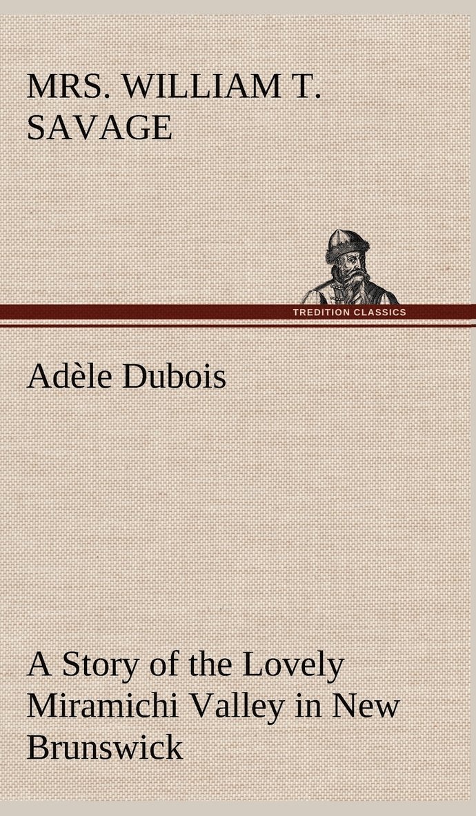 William T Savage - Adèle Dubois A Story of the Lovely Miramichi Valley in New Brunswick, Inbunden