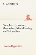 Complete Hypnotism, Mesmerism, Mind-Reading and Spiritualism How to Hypnotize