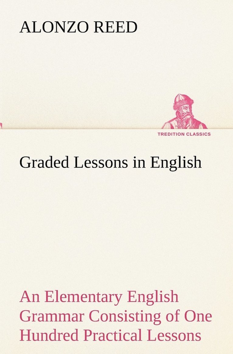 Alonzo Reed - Graded Lessons in English An Elementary English Grammar Consisting of One Hundred Practical Lessons, Carefully Graded and Adapted to the Class-Room, Häftad