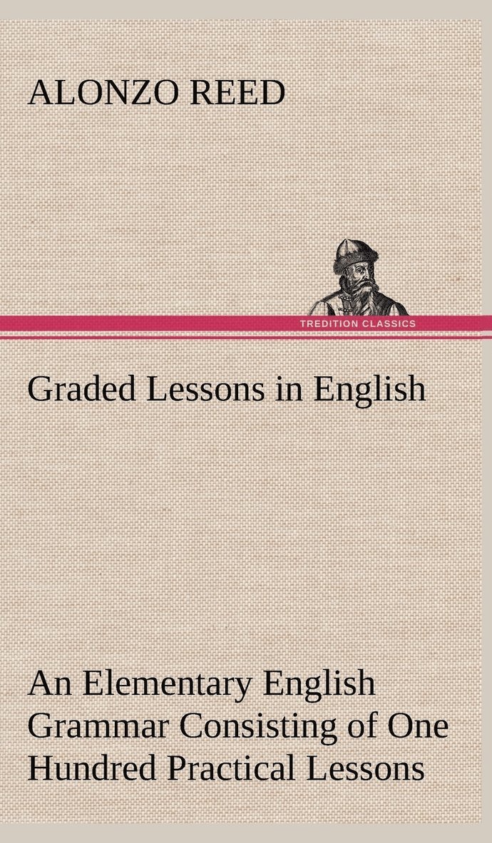 Alonzo Reed - Graded Lessons in English An Elementary English Grammar Consisting of One Hundred Practical Lessons, Carefully Graded and Adapted to the Class-Room, Inbunden