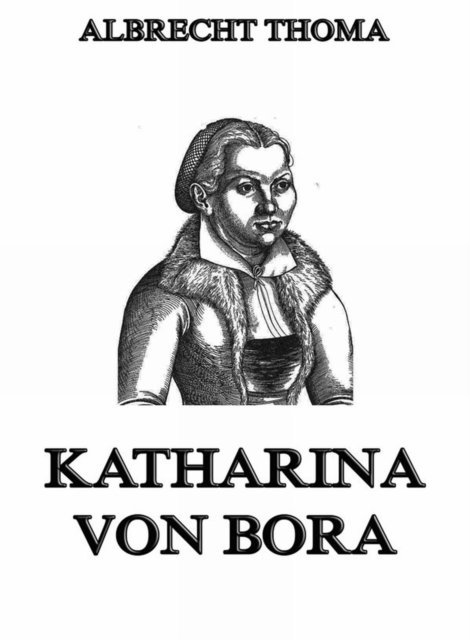 Albrecht Thoma - Katharina von Bora, E-bok
