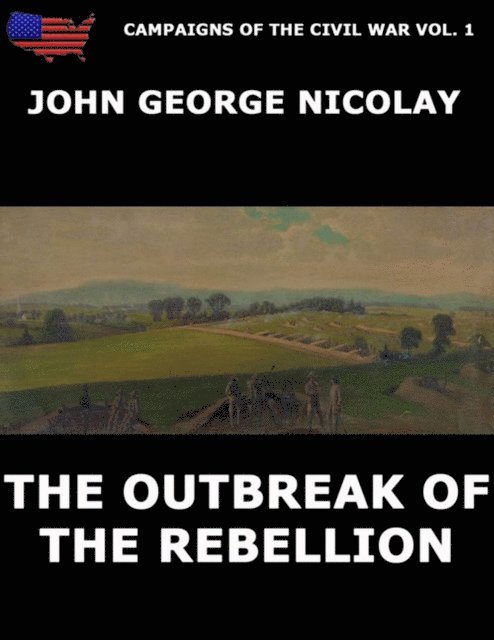 John G. Nicolay - Campaigns Of The Civil War Vol. 1 - The Outbreak Of Rebellion, E-bok
