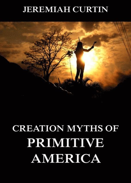 Jeremiah Curtin - Creation Myths of Primitive America, E-bok