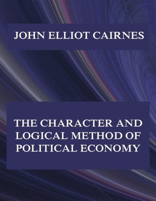 John Elliot Cairnes - Character and Logical Method of Political Economy, E-bok