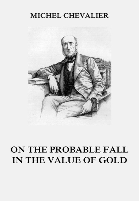 Michel Chevalier - On the Probable Fall in the Value of Gold, E-bok