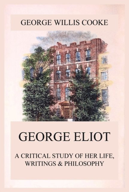 George Willis Cooke - George Eliot; A Critical Study of Her Life, Writings & Philosophy, E-bok