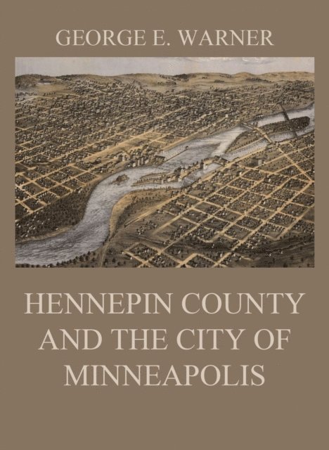 George E. Warner, C. M. Foote, Edward D. Neill, J. Fletcher Williams - Hennepin County and the City of Minneapolis, E-bok